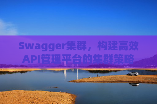 Swagger集群,构建高效API管理平台的集群策略 Swagger集群,构建高效API管理平台的集群策略